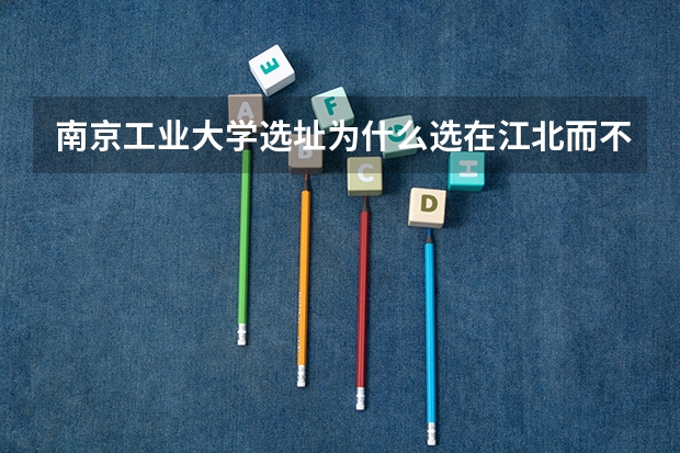 南京工业大学选址为什么选在江北而不选在江宁,仙林大学城?