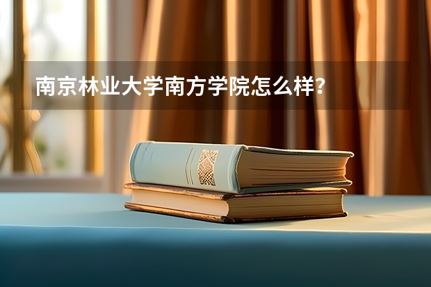 南京林业大学南方学院怎么样？