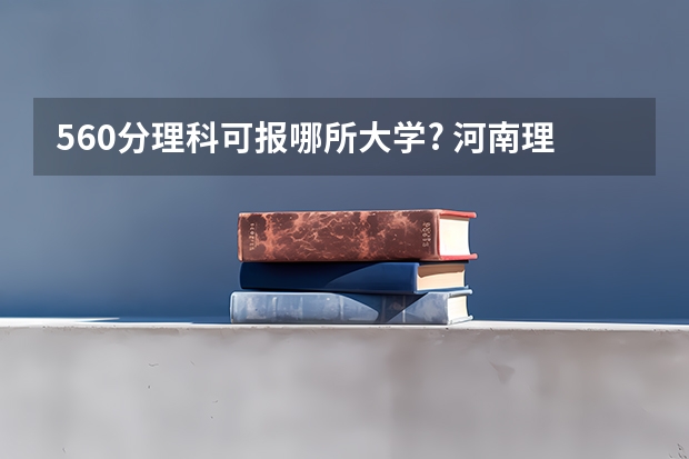 560分理科可报哪所大学? 河南理科560分能读那些学校