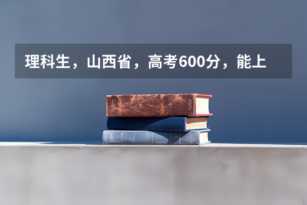 理科生，山西省，高考600分，能上什么大学？