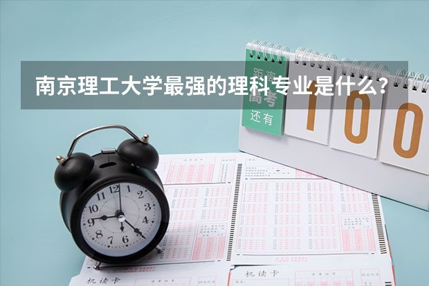 南京理工大学最强的理科专业是什么？它的就业前景如何？