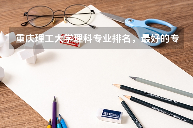 重庆理工大学理科专业排名，最好的专业有哪些