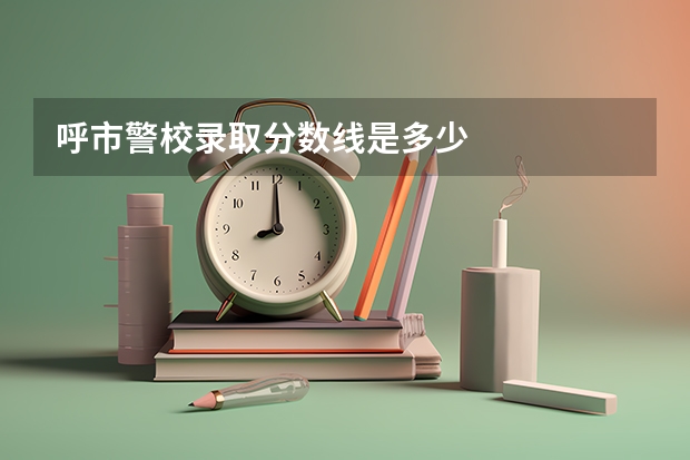 呼市警校录取分数线是多少