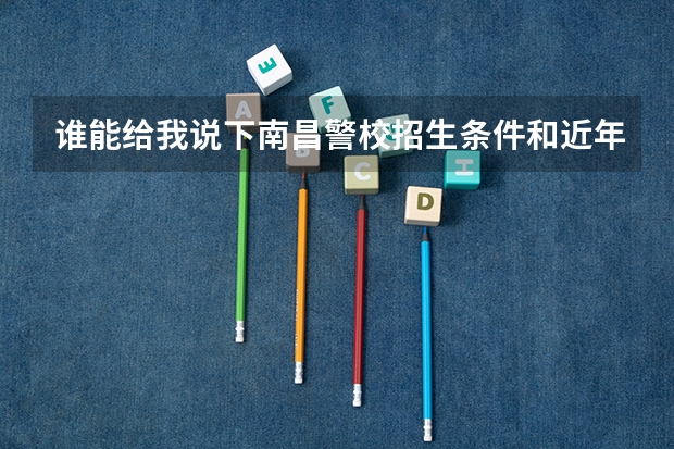 谁能给我说下南昌警校招生条件和近年来高考多少分才能进以及警校的介绍越详细越好，谢谢各位啦！