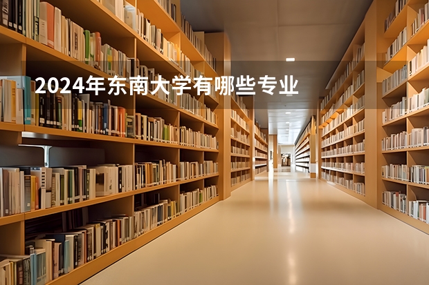 2024年东南大学有哪些专业