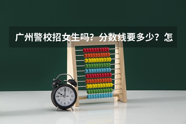 广州警校招女生吗?分数线要多少?怎么报名