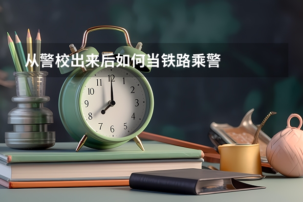 从警校出来后如何当铁路乘警