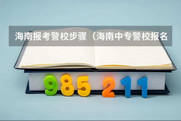 海南报考警校步骤（海南中专警校报名）