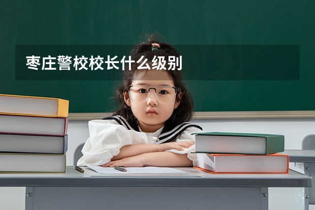 枣庄警校校长什么级别