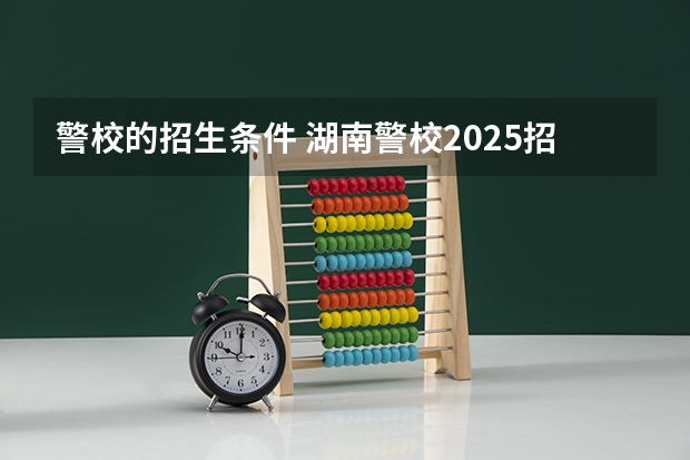 警校的招生条件 湖南警校2025招生条件