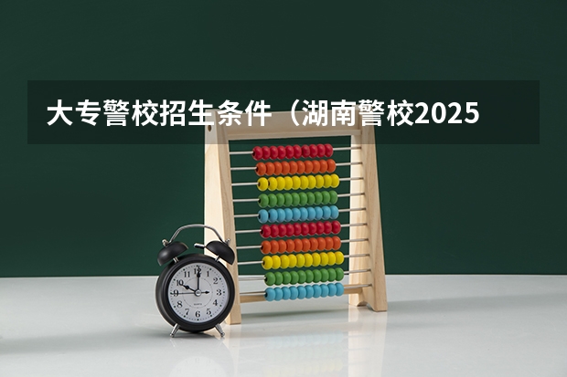 大专警校招生条件（湖南警校2025招生条件）