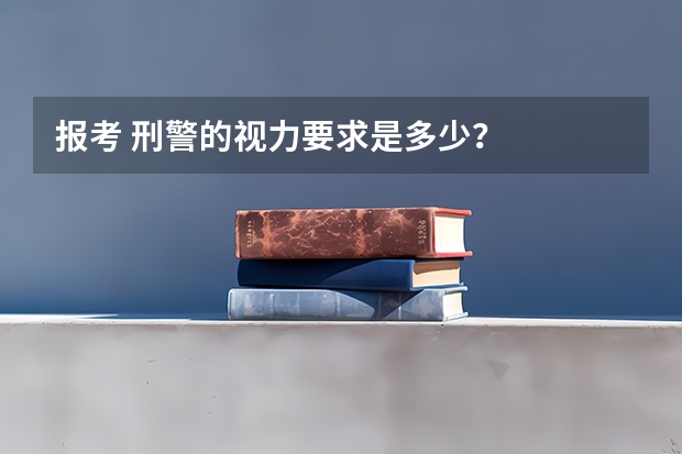 报考 刑警的视力要求是多少？