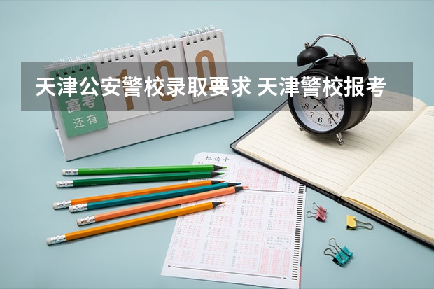 天津公安警校录取要求 天津警校报考条件