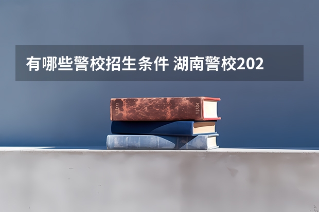 有哪些警校招生条件 湖南警校2025招生条件
