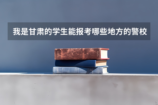 我是甘肃的学生能报考哪些地方的警校