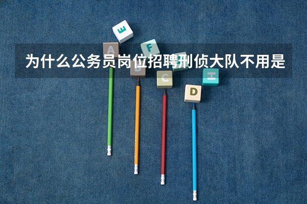 为什么公务员岗位招聘刑侦大队不用是警校毕业的，另外，刑侦大队执法执勤是干什么活的啊？