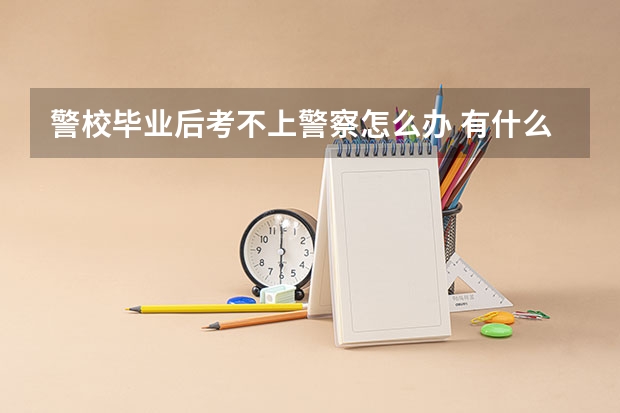 警校毕业后考不上警察怎么办 有什么出路