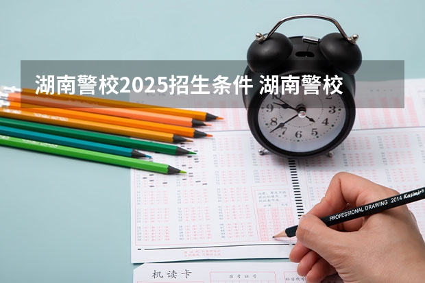 湖南警校2025招生条件 湖南警校录取条件