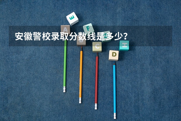 安徽警校录取分数线是多少？