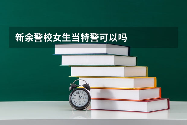 新余警校女生当特警可以吗