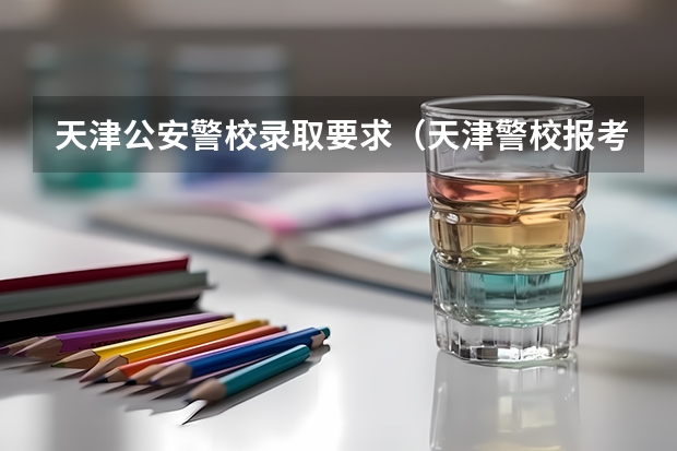 天津公安警校录取要求（天津警校报考条件）