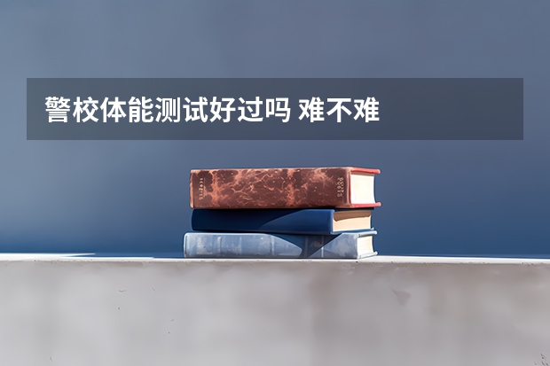 警校体能测试好过吗 难不难