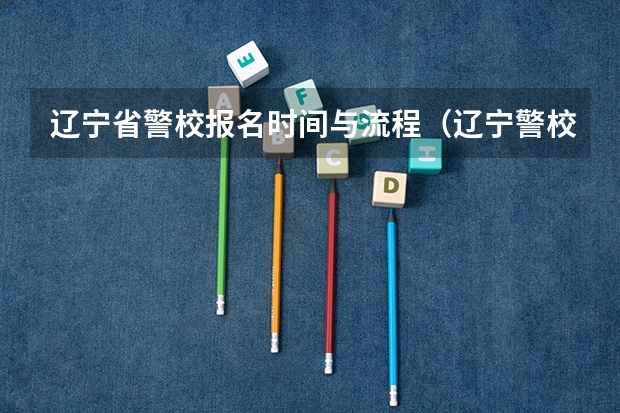 辽宁省警校报名时间与流程（辽宁警校报考条件）