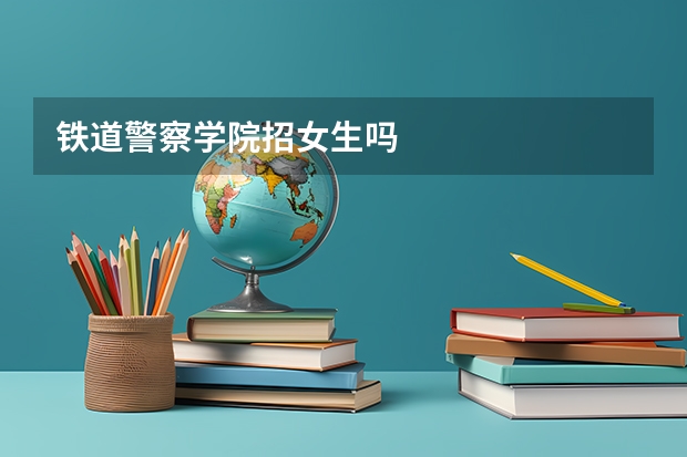 铁道警察学院招女生吗