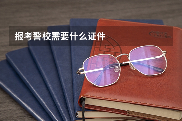 报考警校需要什么证件