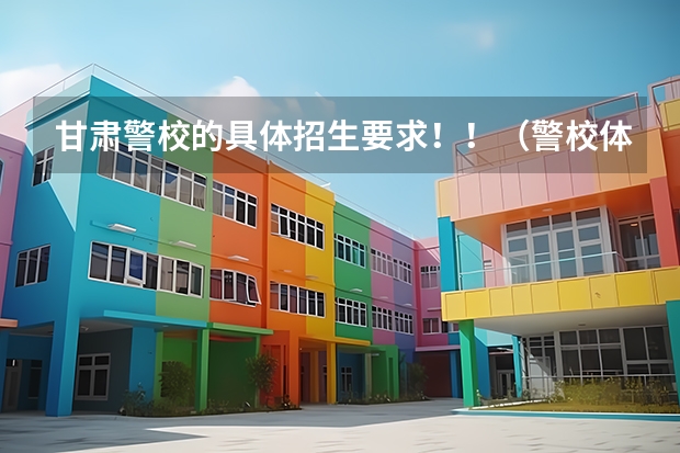 甘肃警校的具体招生要求！！（警校体能测试时间）
