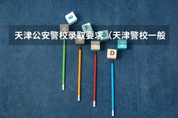 天津公安警校录取要求（天津警校一般是先体检还是先政审）