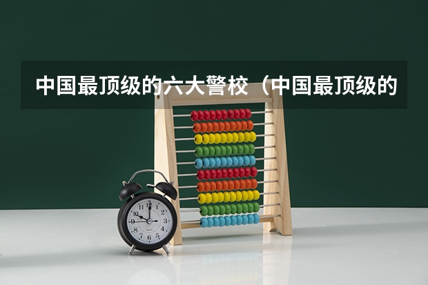 中国最顶级的六大警校（中国最顶级的六大警校）