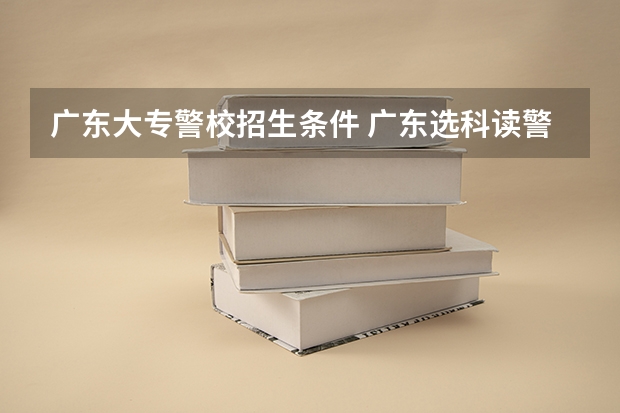 广东大专警校招生条件 广东选科读警校最佳选科