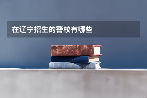 在辽宁招生的警校有哪些