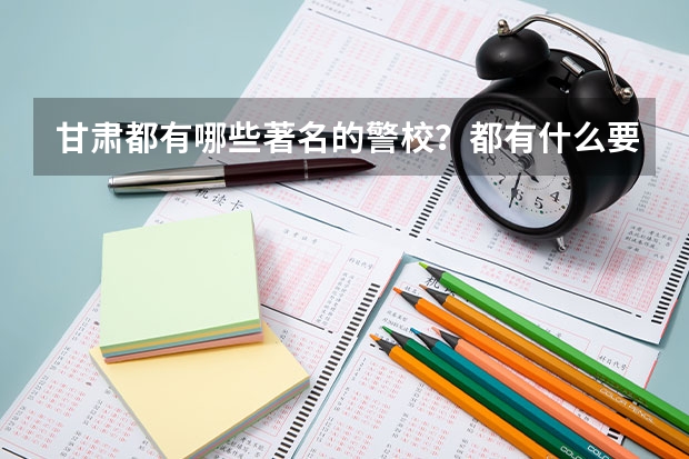甘肃都有哪些著名的警校？都有什么要求吗？