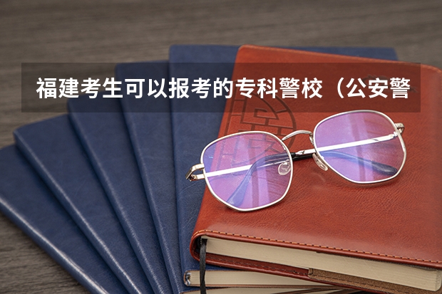 福建考生可以报考的专科警校（公安警校报考条件）
