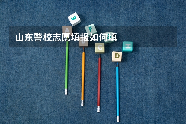 山东警校志愿填报如何填