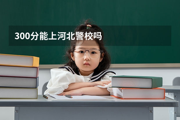 300分能上河北警校吗
