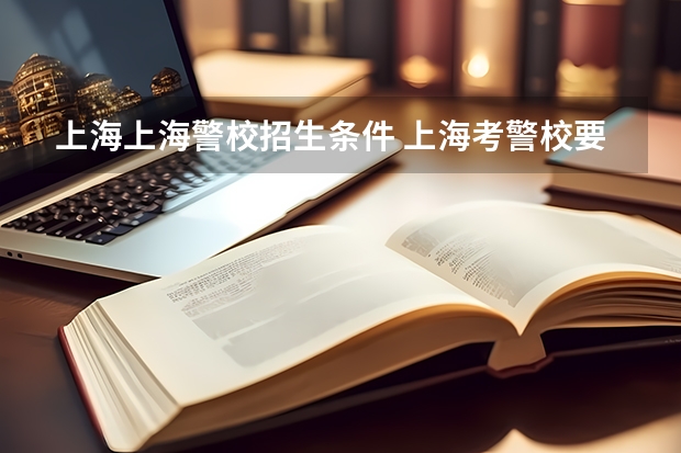 上海上海警校招生条件 上海考警校要四级嘛