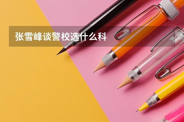 张雪峰谈警校选什么科