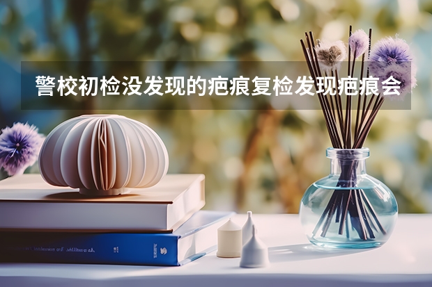 警校初检没发现的疤痕复检发现疤痕会被退学吗