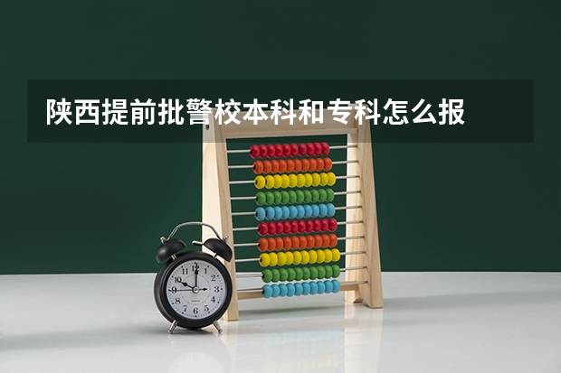 陕西提前批警校本科和专科怎么报
