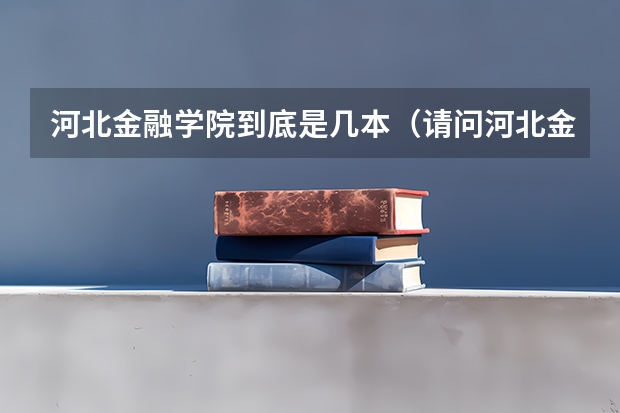 河北金融学院到底是几本（请问河北金融学院是几本大学啊?）
