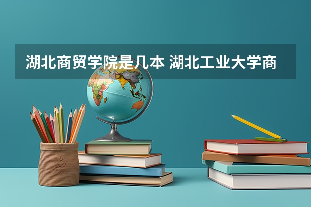 湖北商贸学院是几本 湖北工业大学商贸学院是几本院校