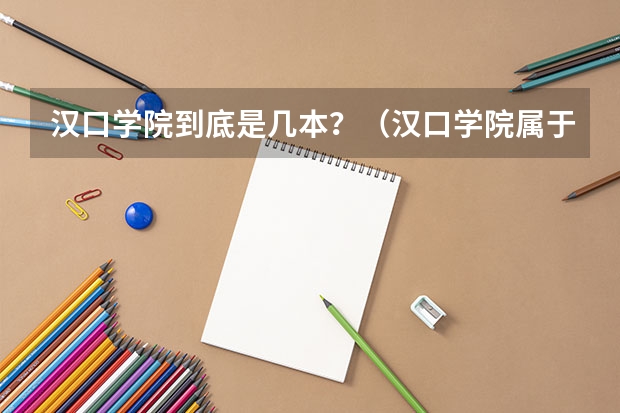 汉口学院到底是几本？（汉口学院属于几本大学）