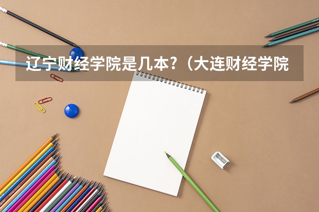 辽宁财经学院是几本?（大连财经学院到底是几本啊）