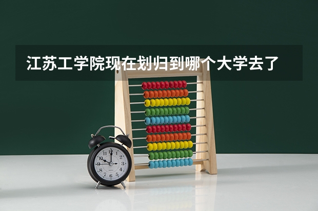 江苏工学院现在划归到哪个大学去了