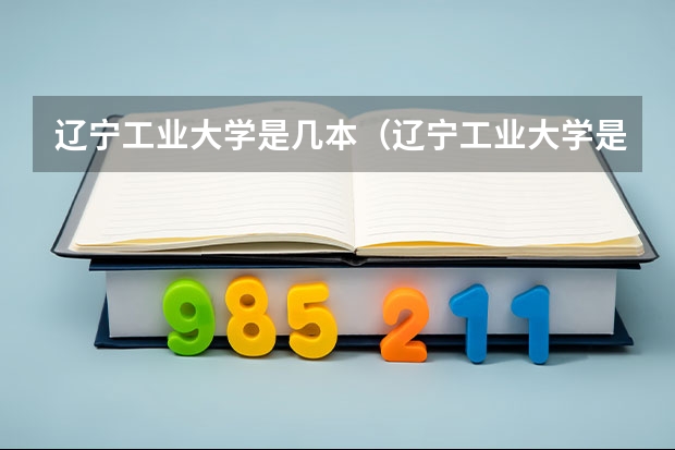 辽宁工业大学是几本（辽宁工业大学是几本）