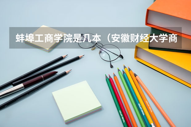 蚌埠工商学院是几本（安徽财经大学商学院是几本）
