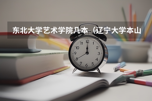 东北大学艺术学院几本（辽宁大学本山艺术学院是几本的谁能告诉我）